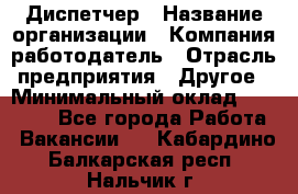 Диспетчер › Название организации ­ Компания-работодатель › Отрасль предприятия ­ Другое › Минимальный оклад ­ 17 000 - Все города Работа » Вакансии   . Кабардино-Балкарская респ.,Нальчик г.